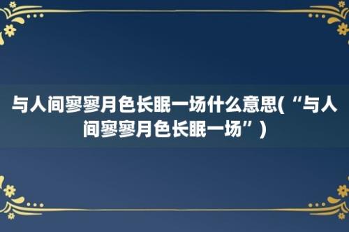 与人间寥寥月色长眠一场什么意思(“与人间寥寥月色长眠一场”)