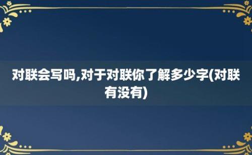 对联会写吗,对于对联你了解多少字(对联有没有)