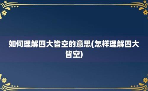 如何理解四大皆空的意思(怎样理解四大皆空)