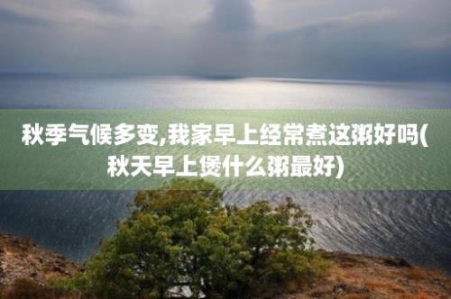 秋季气候多变,我家早上经常煮这粥好吗(秋天早上煲什么粥最好)