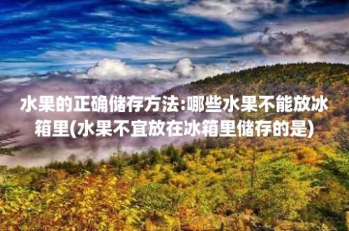 水果的正确储存方法:哪些水果不能放冰箱里(水果不宜放在冰箱里储存的是)