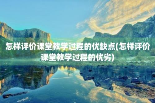 怎样评价课堂教学过程的优缺点(怎样评价课堂教学过程的优劣)