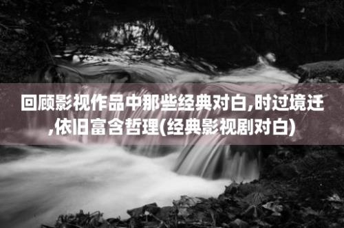 回顾影视作品中那些经典对白,时过境迁,依旧富含哲理(经典影视剧对白)