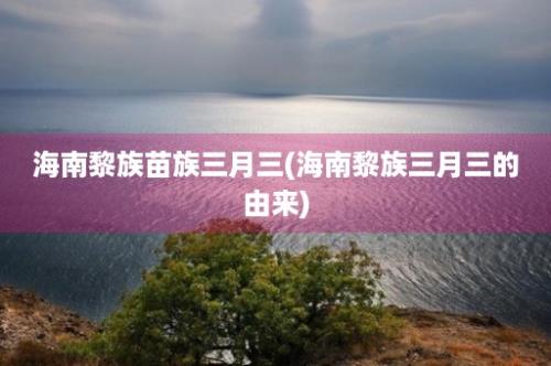 海南黎族苗族三月三(海南黎族三月三的由来)