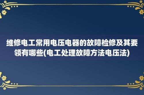 维修电工常用电压电器的故障检修及其要领有哪些(电工处理故障方法电压法)