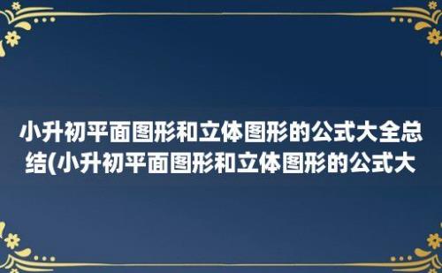 小升初平面图形和立体图形的公式大全总结(小升初平面图形和立体图形的公式大全图解)