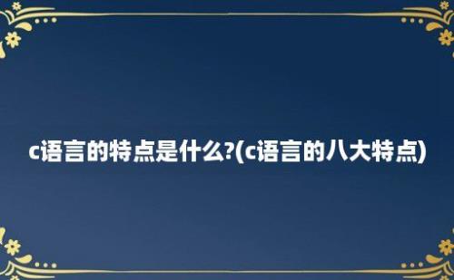 c语言的特点是什么?(c语言的八大特点)