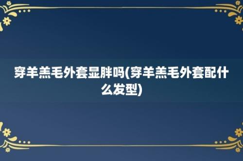 穿羊羔毛外套显胖吗(穿羊羔毛外套配什么发型)