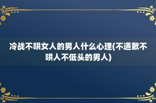 冷战不哄女人的男人什么心理(不道歉不哄人不低头的男人)