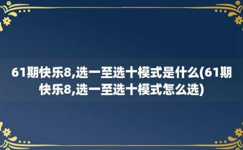 61期快乐8,选一至选十模式是什么(61期快乐8,选一至选十模式怎么选)