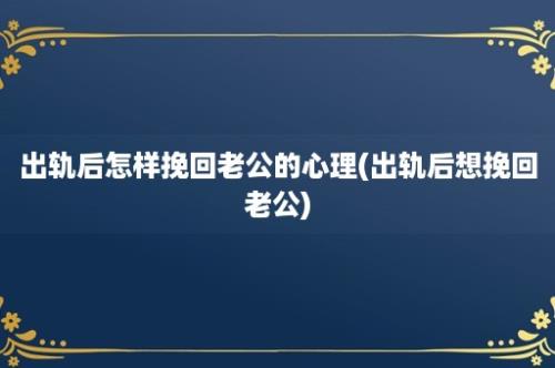 出轨后怎样挽回老公的心理(出轨后想挽回老公)