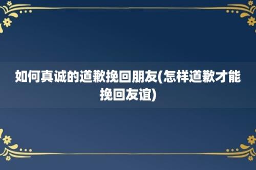 如何真诚的道歉挽回朋友(怎样道歉才能挽回友谊)