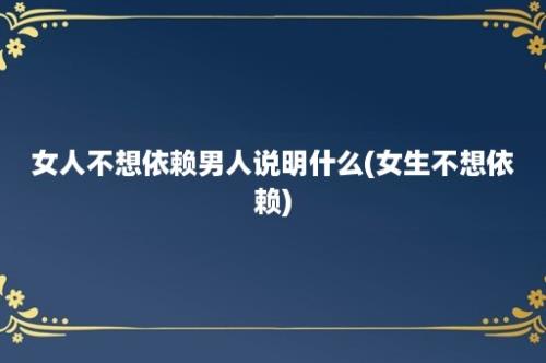 女人不想依赖男人说明什么(女生不想依赖)