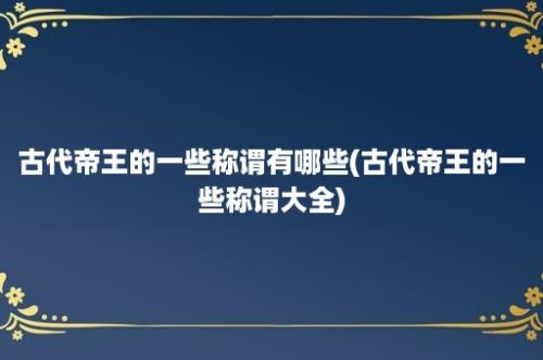 古代帝王的一些称谓有哪些(古代帝王的一些称谓大全)