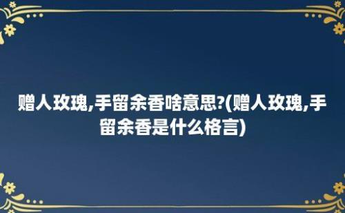 赠人玫瑰,手留余香啥意思?(赠人玫瑰,手留余香是什么格言)