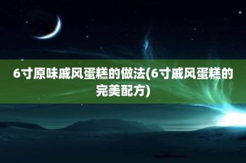 6寸原味戚风蛋糕的做法(6寸戚风蛋糕的完美配方)