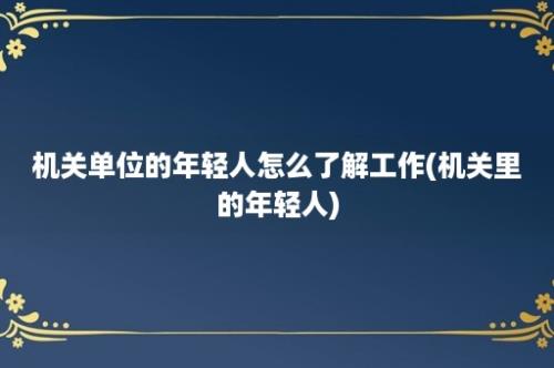 机关单位的年轻人怎么了解工作(机关里的年轻人)