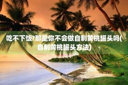 吃不下饭?那是你不会做自制黄桃罐头吗(自制黄桃罐头方法)