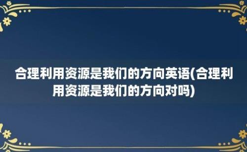 合理利用资源是我们的方向英语(合理利用资源是我们的方向对吗)