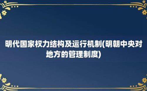 明代国家权力结构及运行机制(明朝中央对地方的管理制度)