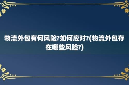 物流外包有何风险?如何应对?(物流外包存在哪些风险?)