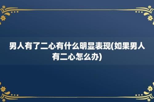 男人有了二心有什么明显表现(如果男人有二心怎么办)