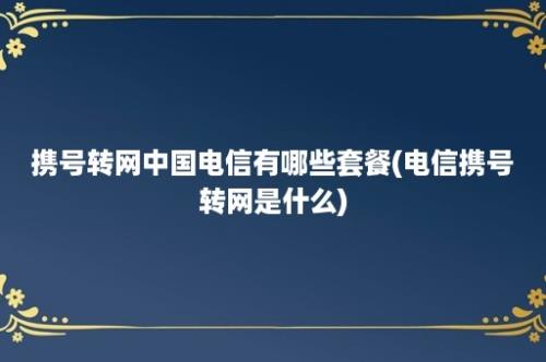 携号转网中国电信有哪些套餐(电信携号转网是什么)