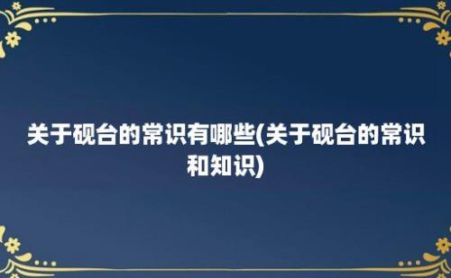 关于砚台的常识有哪些(关于砚台的常识和知识)