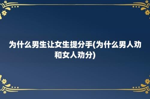 为什么男生让女生提分手(为什么男人劝和女人劝分)