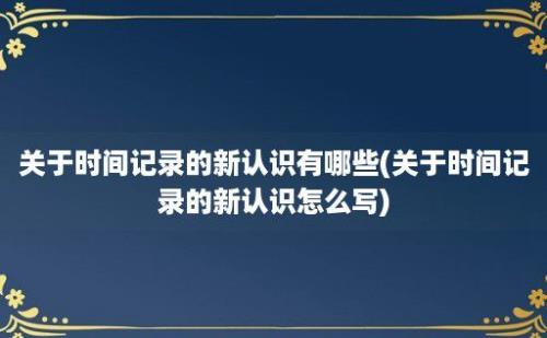 关于时间记录的新认识有哪些(关于时间记录的新认识怎么写)