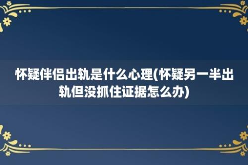 怀疑伴侣出轨是什么心理(怀疑另一半出轨但没抓住证据怎么办)