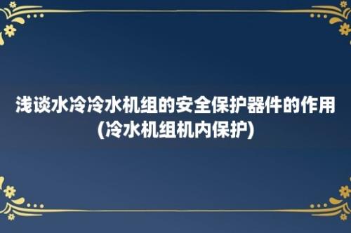 浅谈水冷冷水机组的安全保护器件的作用(冷水机组机内保护)