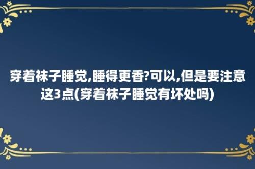 穿着袜子睡觉,睡得更香?可以,但是要注意这3点(穿着袜子睡觉有坏处吗)