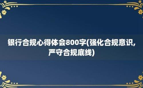 银行合规心得体会800字(强化合规意识,严守合规底线)