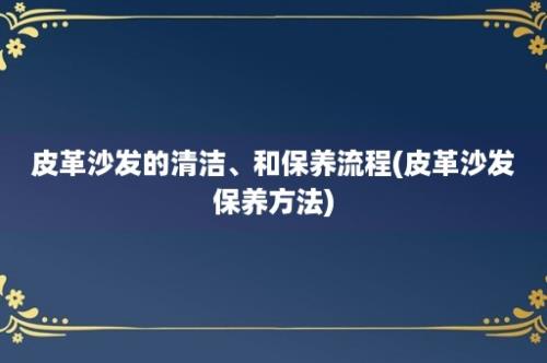 皮革沙发的清洁、和保养流程(皮革沙发保养方法)