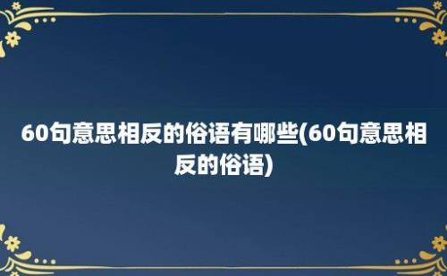 60句意思相反的俗语有哪些(60句意思相反的俗语)