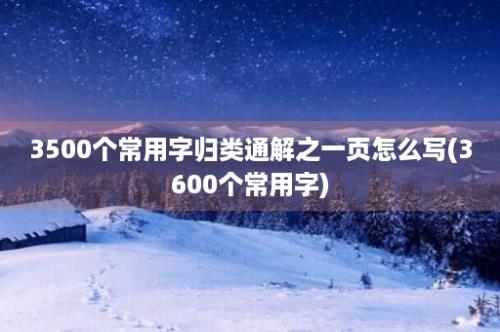 3500个常用字归类通解之一页怎么写(3600个常用字)