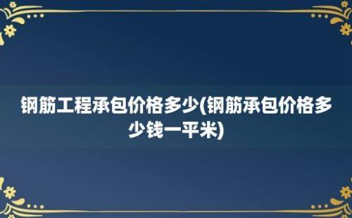 钢筋工程承包价格多少(钢筋承包价格多少钱一平米)