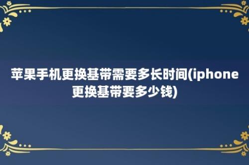 苹果手机更换基带需要多长时间(iphone更换基带要多少钱)