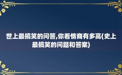 世上最搞笑的问答,你看情商有多高(史上最搞笑的问题和答案)