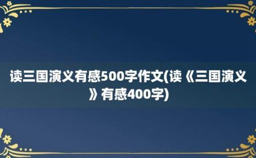 读三国演义有感500字作文(读《三国演义》有感400字)