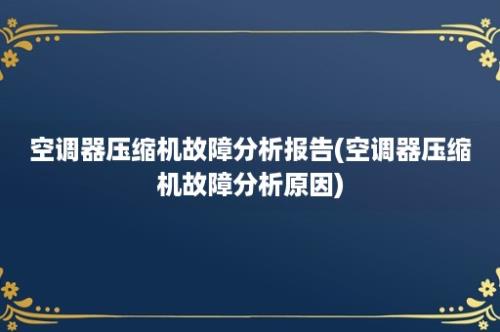 空调器压缩机故障分析报告(空调器压缩机故障分析原因)