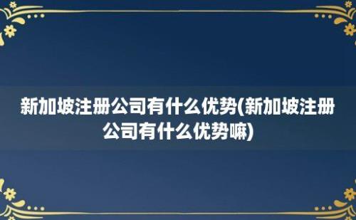 新加坡注册公司有什么优势(新加坡注册公司有什么优势嘛)