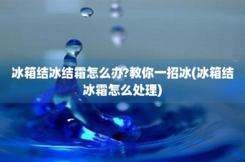 冰箱结冰结霜怎么办?教你一招冰(冰箱结冰霜怎么处理)