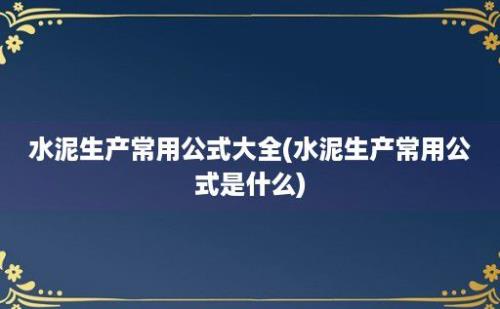 水泥生产常用公式大全(水泥生产常用公式是什么)