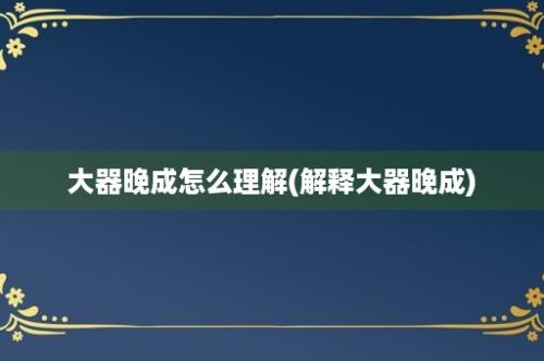 大器晚成怎么理解(解释大器晚成)