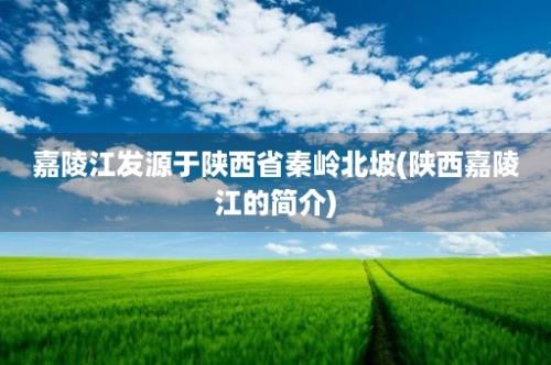 嘉陵江发源于陕西省秦岭北坡(陕西嘉陵江的简介)