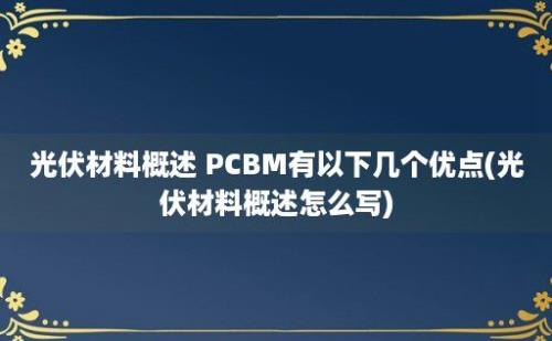 光伏材料概述 PCBM有以下几个优点(光伏材料概述怎么写)