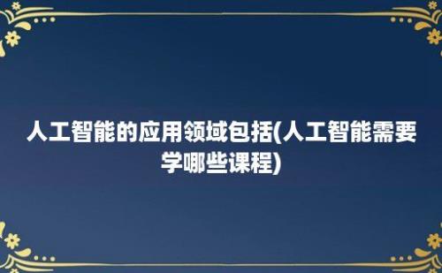 人工智能的应用领域包括(人工智能需要学哪些课程)