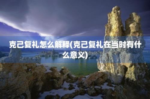 克己复礼怎么解释(克己复礼在当时有什么意义)